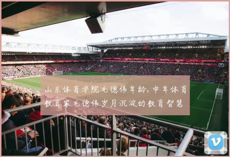 山东体育学院毛德伟年龄,中年体育教育家毛德伟岁月沉淀的教育智慧