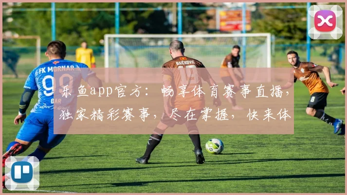 乐鱼app官方：畅享体育赛事直播，独家精彩赛事，尽在掌握，快来体验