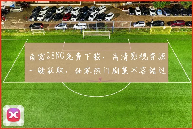 南宫28NG免费下载，高清影视资源一键获取，独家热门剧集不容错过，必看神器