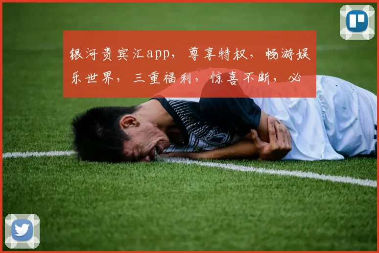 银河贵宾汇app，尊享特权，畅游娱乐世界，三重福利，惊喜不断，必看攻略