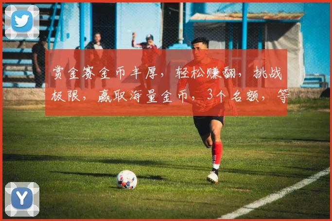赏金赛金币丰厚，轻松赚翻，挑战极限，赢取海量金币，3个名额，等你来战