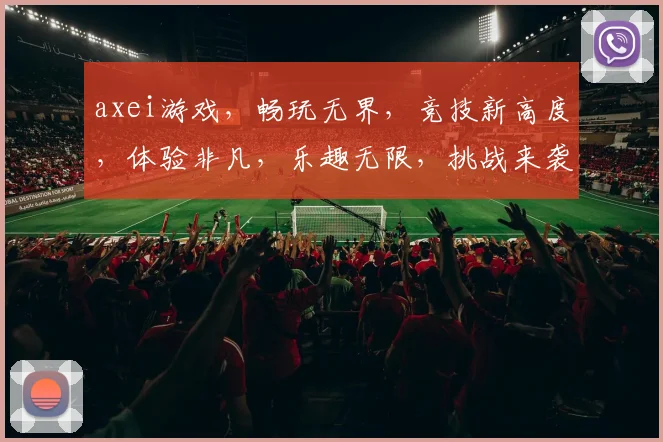 axei游戏，畅玩无界，竞技新高度，体验非凡，乐趣无限，挑战来袭