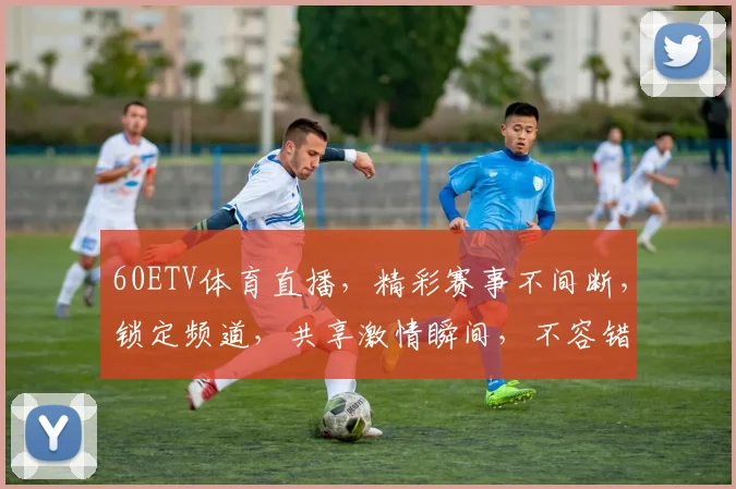 60ETV体育直播，精彩赛事不间断，锁定频道，共享激情瞬间，不容错过