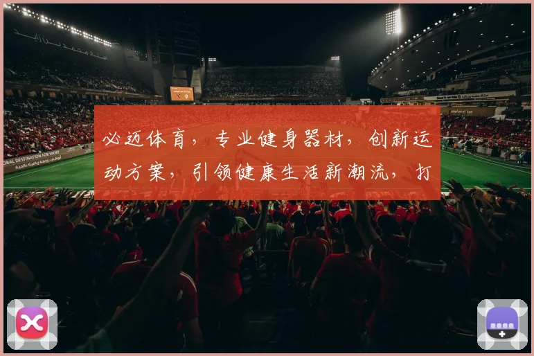 必迈体育，专业健身器材，创新运动方案，引领健康生活新潮流，打造品质生活体验。