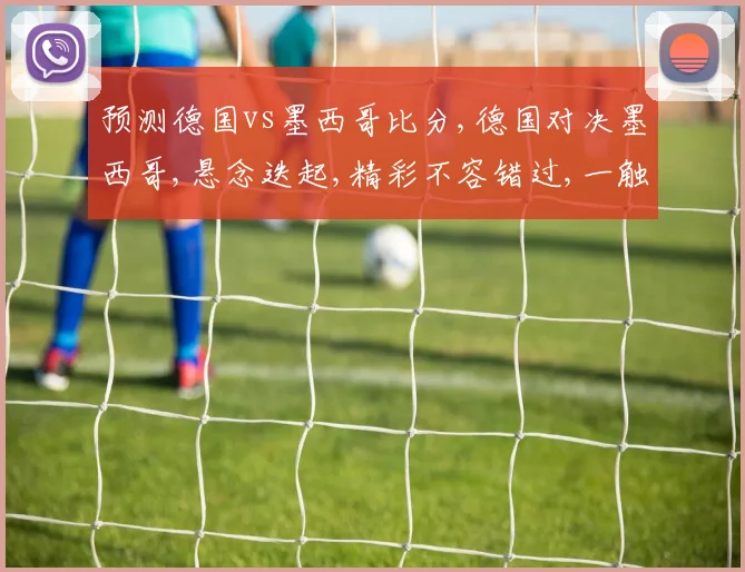预测德国vs墨西哥比分,德国对决墨西哥,悬念迭起,精彩不容错过,一触即发