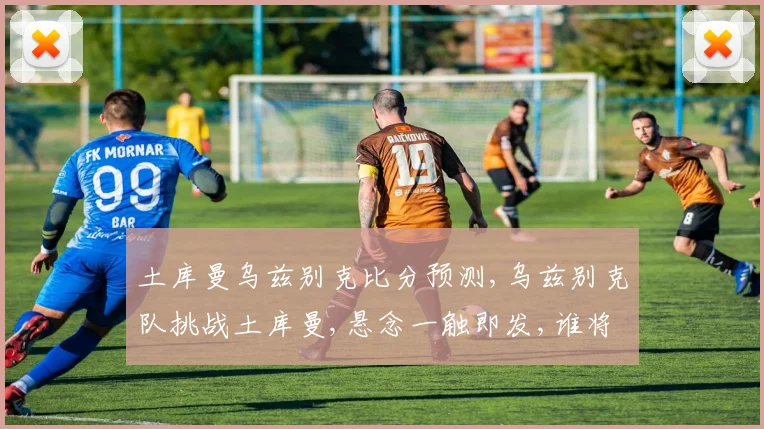 土库曼乌兹别克比分预测,乌兹别克队挑战土库曼,悬念一触即发,谁将笑到最后