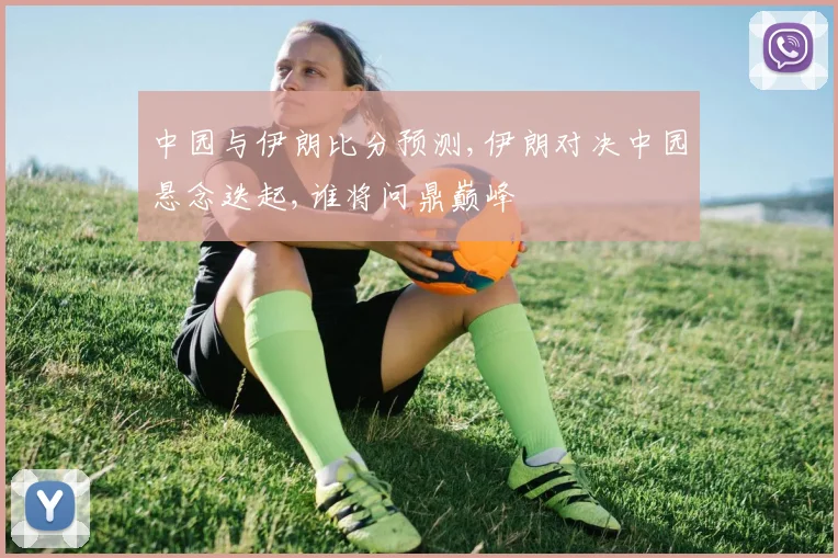中园与伊朗比分预测,伊朗对决中园悬念迭起,谁将问鼎巅峰