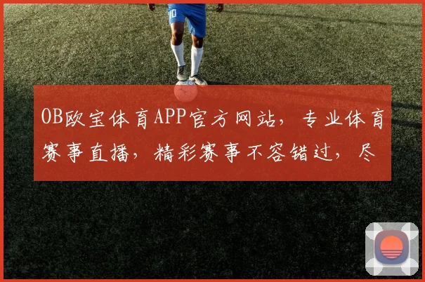 OB欧宝体育APP官方网站，专业体育赛事直播，精彩赛事不容错过，尽享体育盛宴