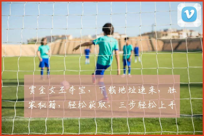 赏金女王夺宝，下载地址速来，独家秘籍，轻松获取，三步轻松上手，不容错过