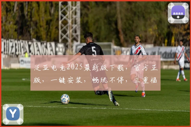 泛亚电竞2025最新版下载，官方正版，一键安装，畅玩不停，三重福利等你来