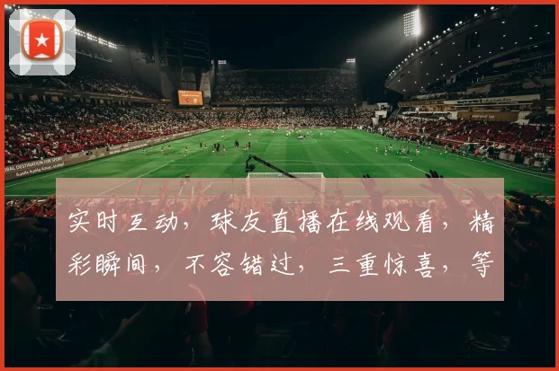 实时互动，球友直播在线观看，精彩瞬间，不容错过，三重惊喜，等你来享，